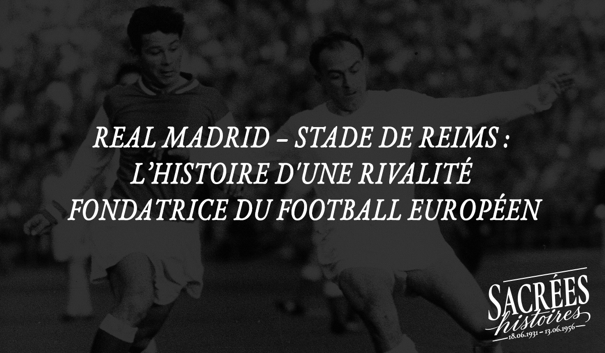 Real Madrid – Stade de Reims : l'histoire d'une rivalité fondatrice du football européen